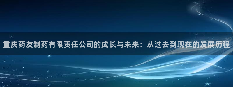 九游老哥俱乐部官网登录不了:重庆药友制药有限责任公司的成长与