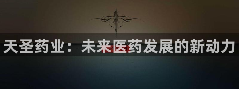 老哥吧九游会:天圣药业:未来医药发展的新动力