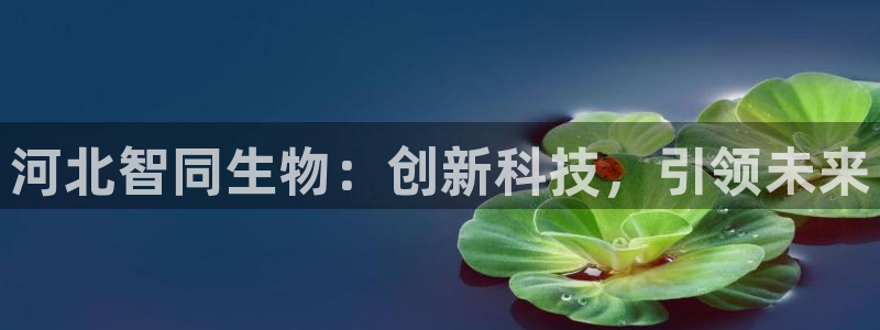 九游会老哥俱乐部官网:河北智同生物:创新科技,引领未来