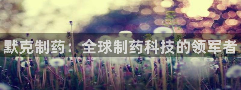 九游会老哥必备的交流社区:默克制药:全球制药科技的领军者