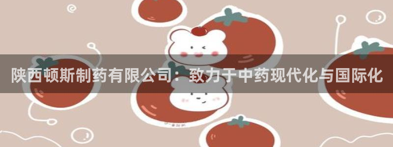 9游会老哥俱乐部:陕西顿斯制药有限公司:致力于中药现代化与国